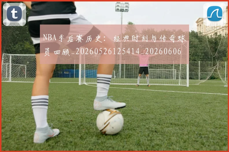 NBA季后赛历史：经典时刻与传奇球员回顾_20260526125414_20260606165650