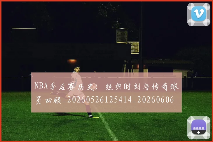 NBA季后赛历史：经典时刻与传奇球员回顾_20260526125414_20260606165650