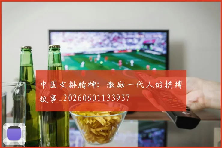 中国女排精神：激励一代人的拼搏故事_20260601133937