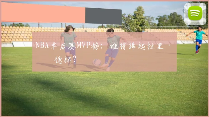 NBA季后赛MVP榜：谁将捧起拉里·伯德杯？