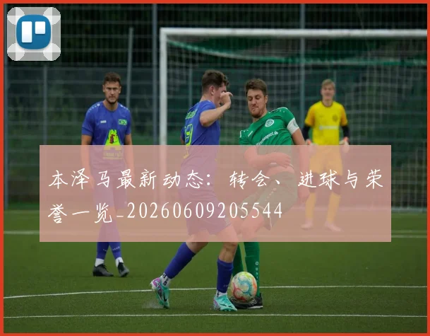 本泽马最新动态:转会、进球与荣誉一览_20260609205544