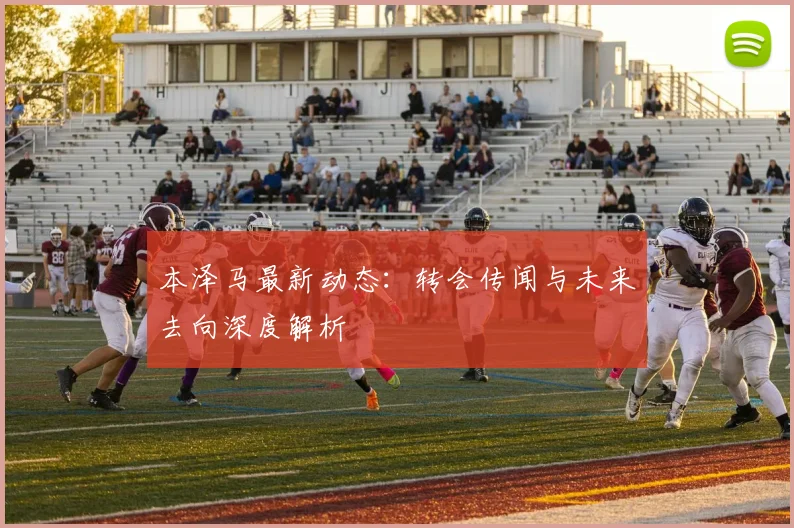 本泽马最新动态：转会传闻与未来去向深度解析