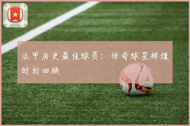 法甲历史最佳球员:传奇球星辉煌时刻回顾
