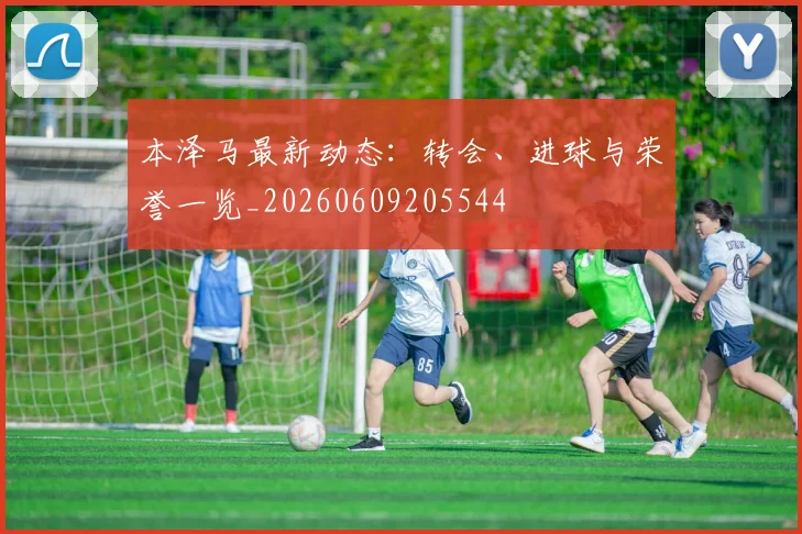 本泽马最新动态：转会、进球与荣誉一览_20260609205544
