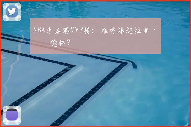 NBA季后赛MVP榜：谁将捧起拉里·伯德杯？