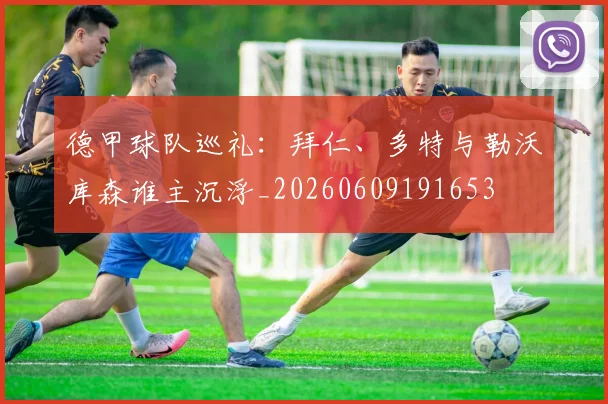德甲球队巡礼：拜仁、多特与勒沃库森谁主沉浮_20260609191653
