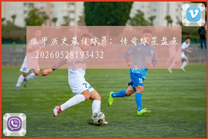 法甲历史最佳球员：传奇球星盘点_20260528193432