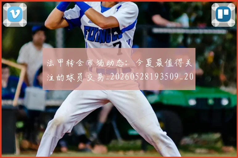 法甲转会市场动态：今夏最值得关注的球员交易_20260528193509_20260609233409